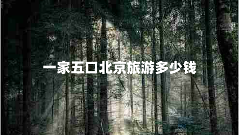 一家五口北京旅游多少錢 一家五口北京旅游多少錢