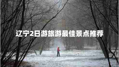 遼寧2日游旅游最佳景點推薦 遼寧2日游旅游最佳景點推薦