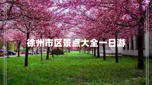 徐州市區(qū)景點(diǎn)大全一日游 徐州市區(qū)景點(diǎn)大全一日游