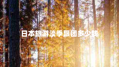 日本旅游淡季跟團(tuán)多少錢