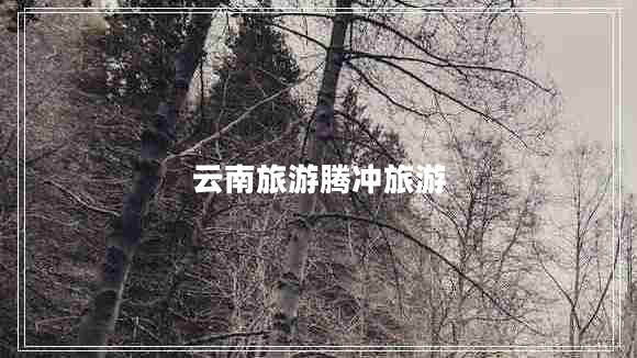 云南旅游騰沖旅游 云南旅游騰沖旅游