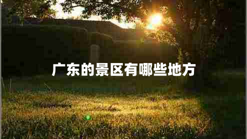 廣東的景區(qū)有哪些地方