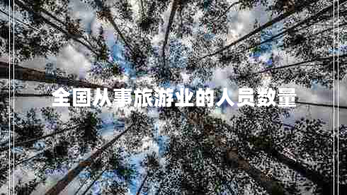全國從事旅游業(yè)的人員數(shù)量 全國從事旅游業(yè)的人員數(shù)量