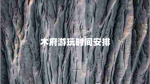 木府游玩時(shí)間安排 木府游玩時(shí)間安排