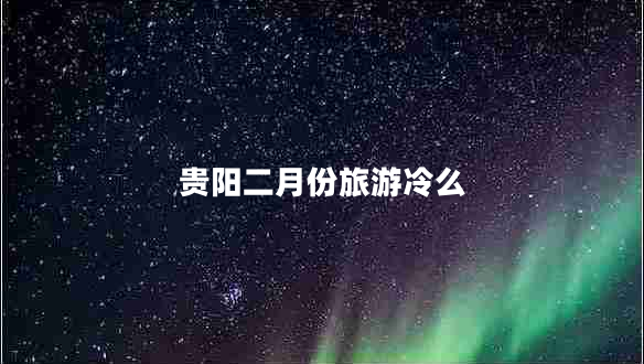 貴陽(yáng)二月份旅游冷么