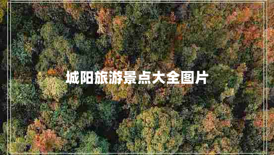 城陽(yáng)旅游景點(diǎn)大全圖片 城陽(yáng)旅游景點(diǎn)大全圖片