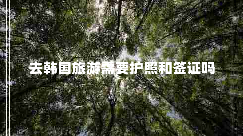 去韓國(guó)旅游需要護(hù)照和簽證嗎