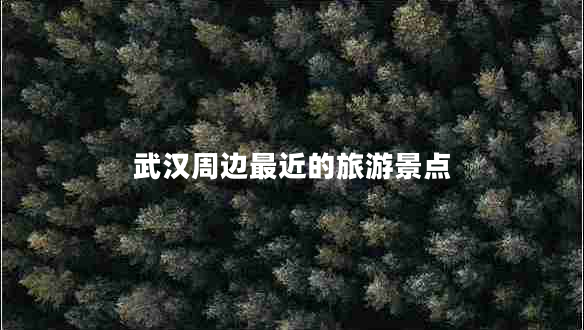 武漢周邊最近的旅游景點