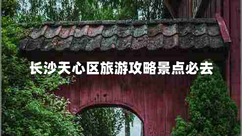 長沙天心區(qū)旅游攻略景點(diǎn)必去