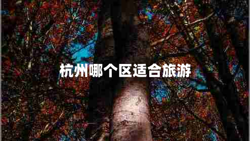 杭州哪個區(qū)適合旅游 杭州哪個區(qū)適合旅游