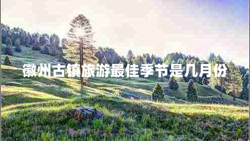 徽州古鎮(zhèn)旅游最佳季節(jié)是幾月份