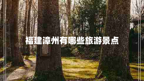 福建漳州有哪些旅游景點 福建漳州有哪些旅游景點