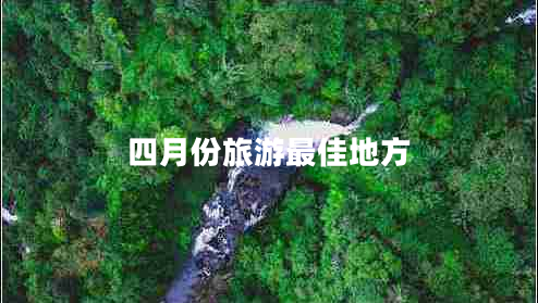 四月份旅游最佳地方 四月份旅游最佳地方