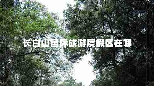 長白山國際旅游度假區(qū)在哪