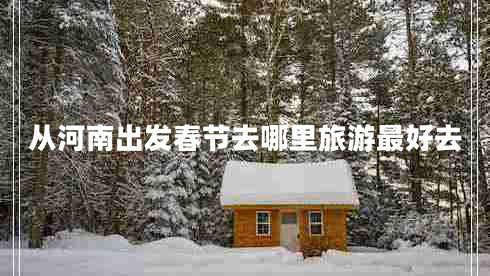 從河南出發(fā)春節(jié)去哪里旅游最好去 從河南出發(fā)春節(jié)去哪里旅游最好去
