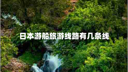 日本游船旅游線路有幾條線 日本游船旅游線路有幾條線