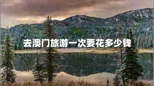 去澳門旅游一次要花多少錢 去澳門旅游一次要花多少錢