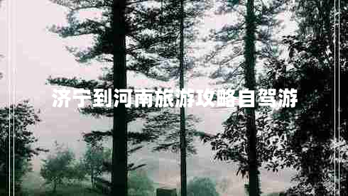 濟(jì)寧到河南旅游攻略自駕游 濟(jì)寧到河南旅游攻略自駕游