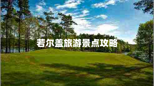 若爾蓋旅游景點攻略 若爾蓋旅游景點攻略