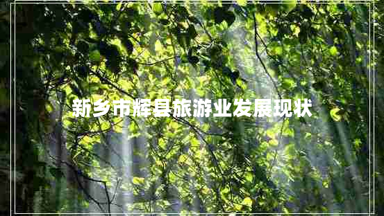 新鄉(xiāng)市輝縣旅游業(yè)發(fā)展現(xiàn)狀