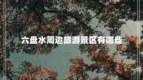 六盤水周邊旅游景區(qū)有哪些