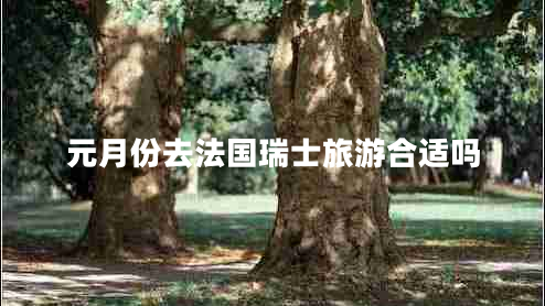 元月份去法國(guó)瑞士旅游合適嗎 元月份去法國(guó)瑞士旅游合適嗎