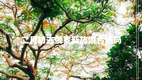 二月初去俄羅斯旅游合適嗎