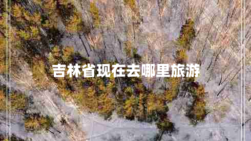 吉林省現(xiàn)在去哪里旅游