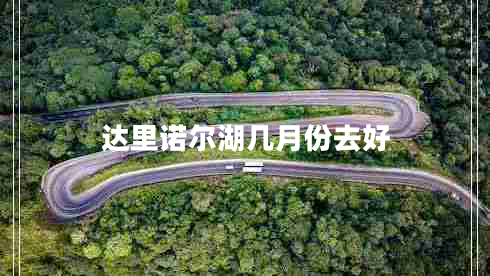 達里諾爾湖幾月份去好