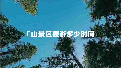 峎山景區(qū)要游多少時(shí)間