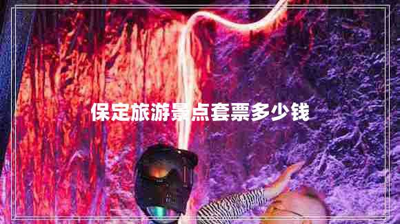 保定旅游景點(diǎn)套票多少錢 保定旅游景點(diǎn)套票多少錢