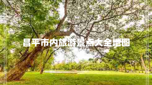 昌平市內(nèi)旅游景點(diǎn)大全地圖