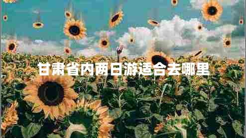 甘肅省內(nèi)兩日游適合去哪里 甘肅省內(nèi)兩日游適合去哪里