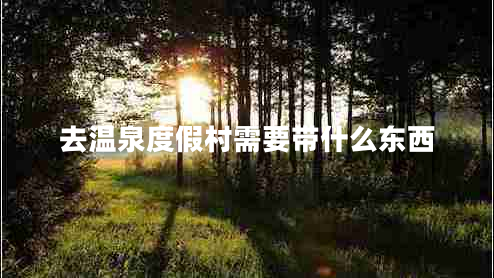 去溫泉度假村需要帶什么東西