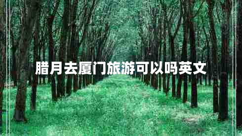 臘月去廈門旅游可以嗎英文