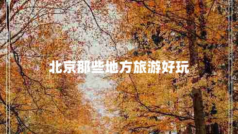 北京那些地方旅游好玩 北京那些地方旅游好玩