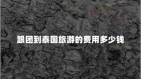 跟團(tuán)到泰國(guó)旅游的費(fèi)用多少錢 跟團(tuán)到泰國(guó)旅游的費(fèi)用多少錢
