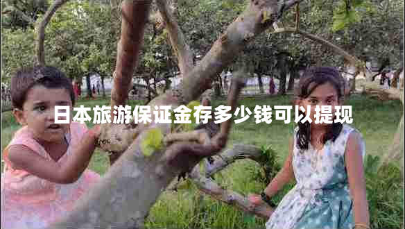 日本旅游保證金存多少錢可以提現(xiàn)