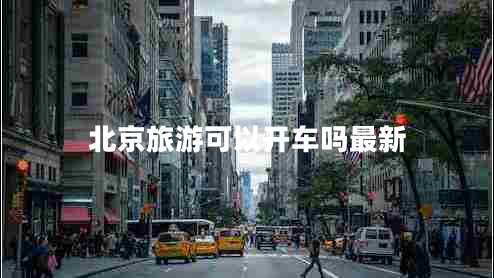 北京旅游可以開(kāi)車嗎最新