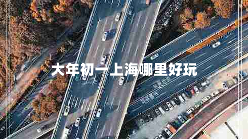 大年初一上海哪里好玩 大年初一上海哪里好玩