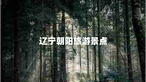 遼寧朝陽旅游景點(diǎn) 遼寧朝陽旅游景點(diǎn)