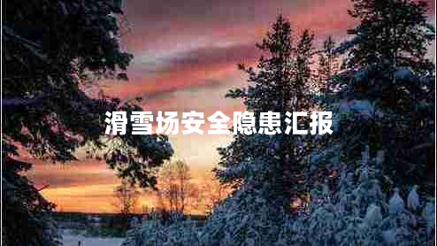 滑雪場(chǎng)安全隱患匯報(bào) 滑雪場(chǎng)安全隱患匯報(bào)