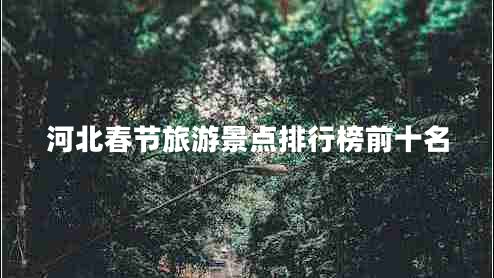 河北春節(jié)旅游景點(diǎn)排行榜前十名