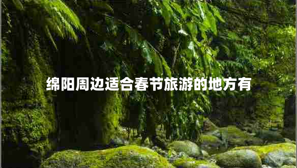 綿陽周邊適合春節(jié)旅游的地方有