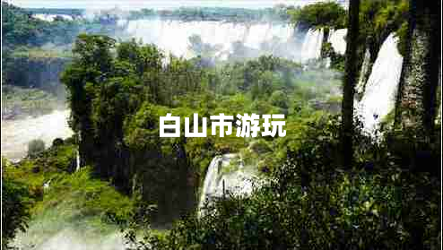 白山市游玩 白山市游玩