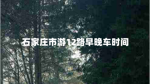 石家莊市游12路早晚車時間 石家莊市游12路早晚車時間