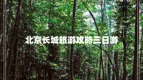 北京長城旅游攻略三日游 北京長城旅游攻略三日游