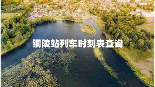 銅陵站列車(chē)時(shí)刻表查詢(xún) 銅陵站列車(chē)時(shí)刻表查詢(xún)