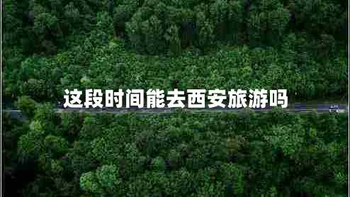 這段時間能去西安旅游嗎