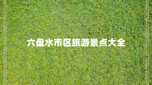 六盤水市區(qū)旅游景點(diǎn)大全 六盤水市區(qū)旅游景點(diǎn)大全